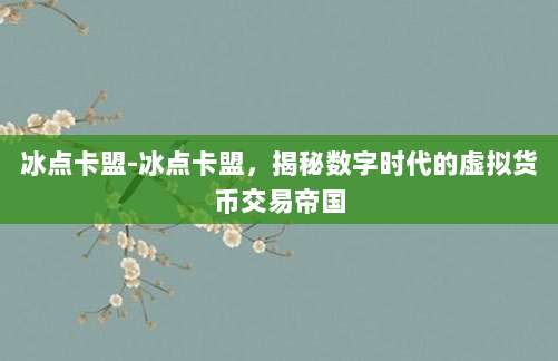 冰点卡盟-冰点卡盟，揭秘数字时代的虚拟货币交易帝国
