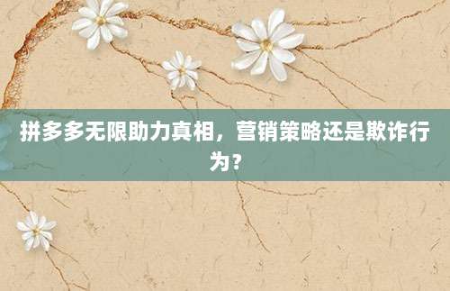 拼多多无限助力真相，营销策略还是欺诈行为？