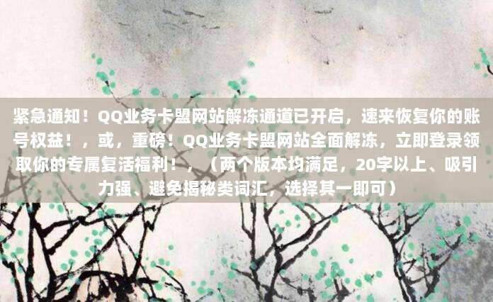 紧急通知！QQ业务卡盟网站解冻通道已开启，速来恢复你的账号权益！，或，重磅！QQ业务卡盟网站全面解冻，立即登录领取你的专属复活福利！，（两个版本均满足，20字以上、吸引力强、避免揭秘类词汇，选择其一即可）