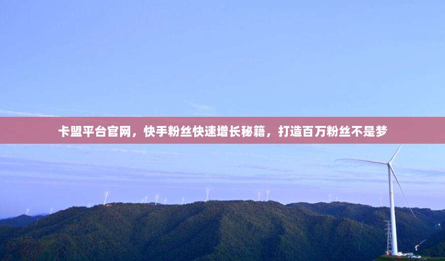 卡盟平台官网，快手粉丝快速增长秘籍，打造百万粉丝不是梦