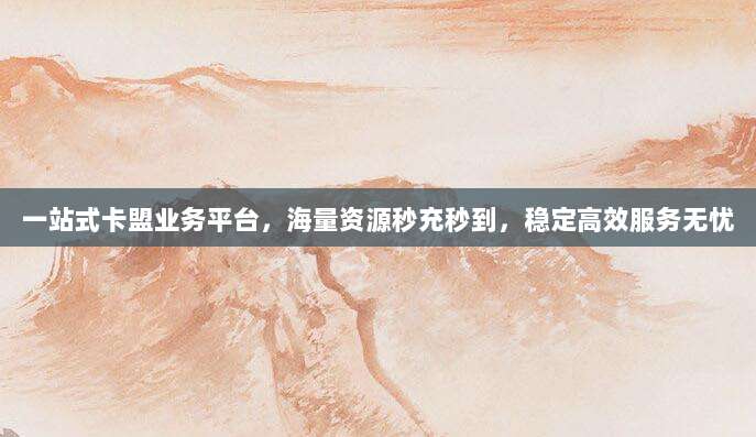 一站式卡盟业务平台，海量资源秒充秒到，稳定高效服务无忧