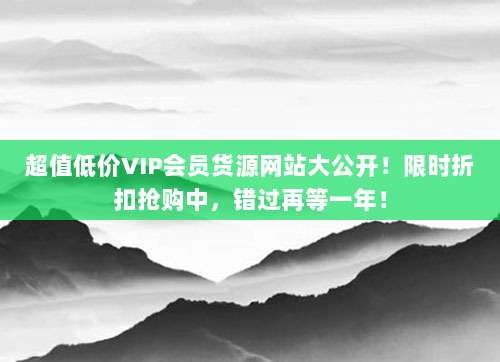 超值低价VIP会员货源网站大公开！限时折扣抢购中，错过再等一年！