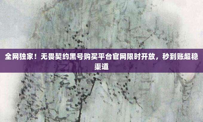 全网独家！无畏契约黑号购买平台官网限时开放，秒到账超稳渠道