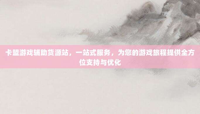 卡盟游戏辅助货源站，一站式服务，为您的游戏旅程提供全方位支持与优化