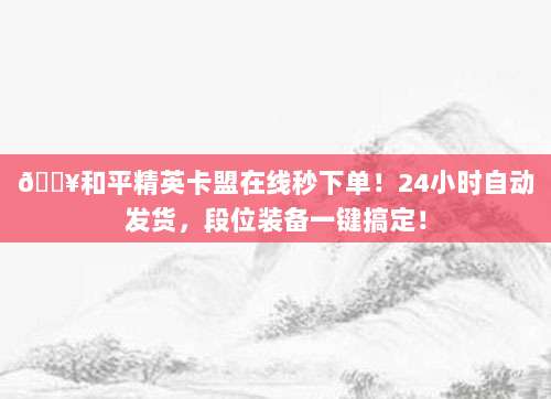?和平精英卡盟在线秒下单！24小时自动发货，段位装备一键搞定！