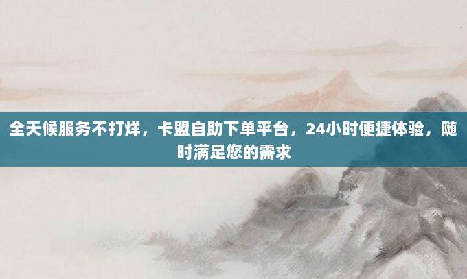 全天候服务不打烊，卡盟自助下单平台，24小时便捷体验，随时满足您的需求