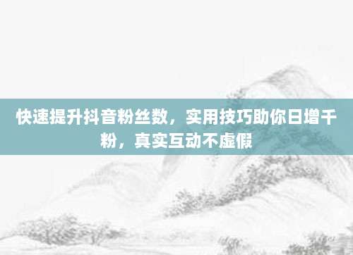快速提升抖音粉丝数，实用技巧助你日增千粉，真实互动不虚假