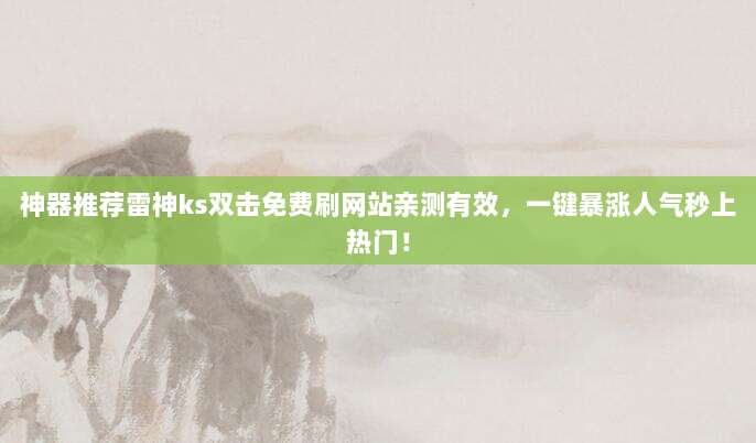 神器推荐雷神ks双击免费刷网站亲测有效，一键暴涨人气秒上热门！