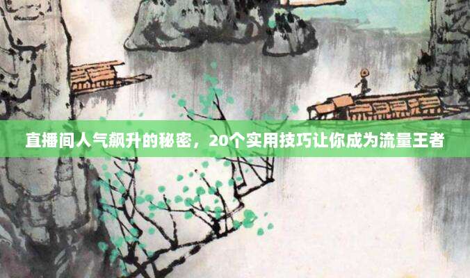 直播间人气飙升的秘密，20个实用技巧让你成为流量王者
