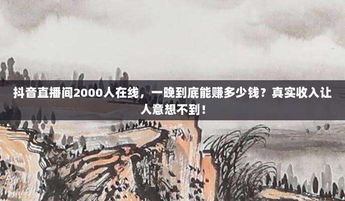 抖音直播间2000人在线，一晚到底能赚多少钱？真实收入让人意想不到！
