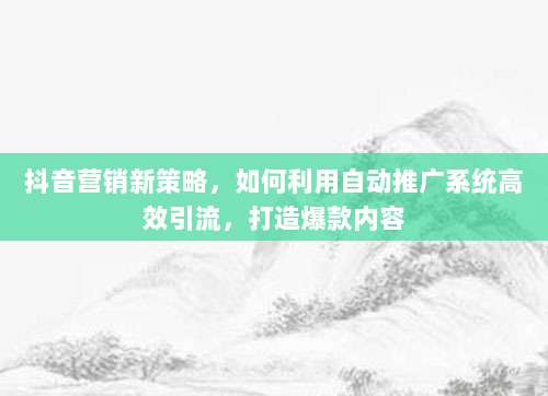 抖音营销新策略，如何利用自动推广系统高效引流，打造爆款内容