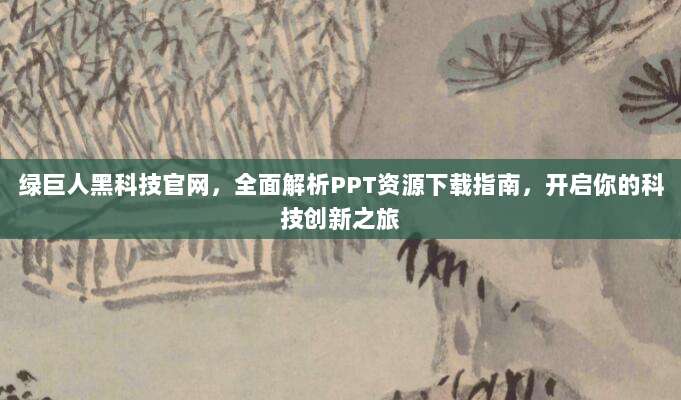 绿巨人黑科技官网，全面解析PPT资源下载指南，开启你的科技创新之旅