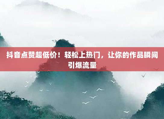 抖音点赞超低价！轻松上热门，让你的作品瞬间引爆流量