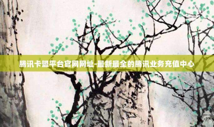 腾讯卡盟平台官网网址-最新最全的腾讯业务充值中心