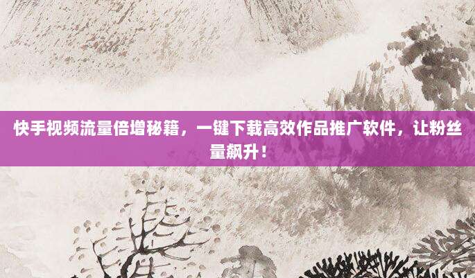 快手视频流量倍增秘籍，一键下载高效作品推广软件，让粉丝量飙升！