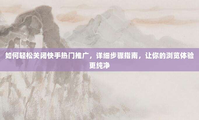 如何轻松关闭快手热门推广，详细步骤指南，让你的浏览体验更纯净