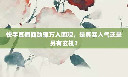 快手直播间动辄万人围观，是真实人气还是另有玄机？