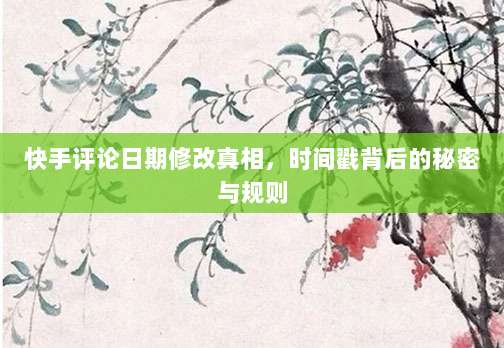 快手评论日期修改真相，时间戳背后的秘密与规则