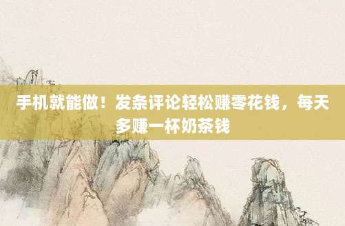 手机就能做！发条评论轻松赚零花钱，每天多赚一杯奶茶钱