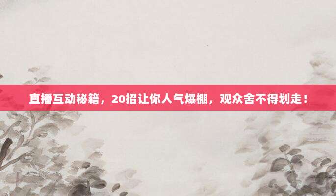 直播互动秘籍，20招让你人气爆棚，观众舍不得划走！