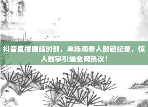 抖音直播巅峰时刻，单场观看人数破纪录，惊人数字引爆全网热议！
