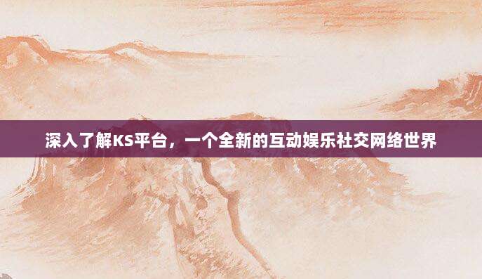 深入了解KS平台，一个全新的互动娱乐社交网络世界