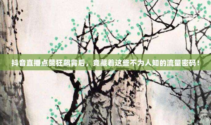 抖音直播点赞狂飙背后，竟藏着这些不为人知的流量密码！