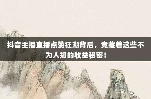 抖音主播直播点赞狂潮背后，竟藏着这些不为人知的收益秘密！
