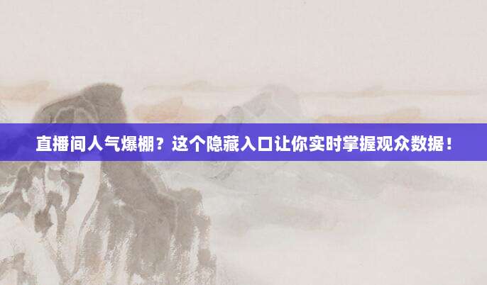 直播间人气爆棚？这个隐藏入口让你实时掌握观众数据！