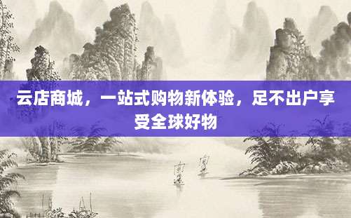 云店商城，一站式购物新体验，足不出户享受全球好物
