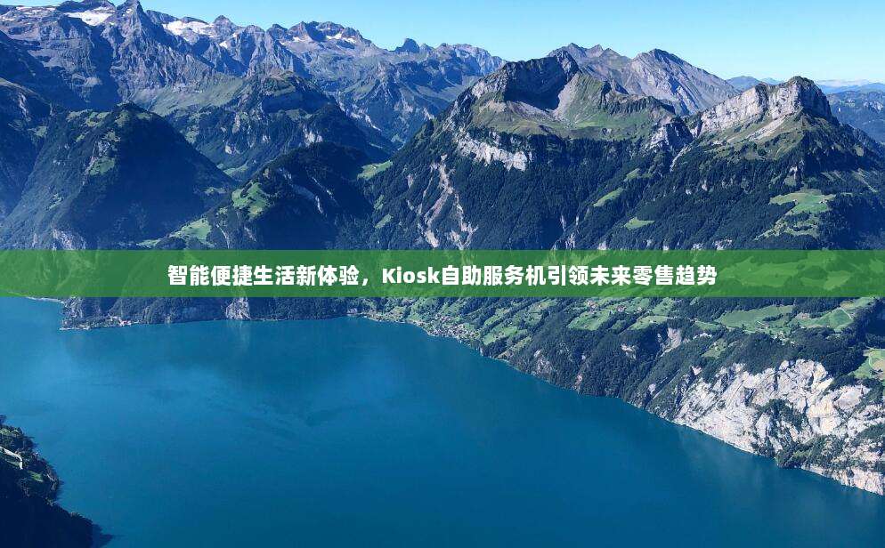 智能便捷生活新体验，Kiosk自助服务机引领未来零售趋势