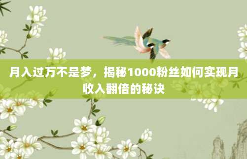 月入过万不是梦，揭秘1000粉丝如何实现月收入翻倍的秘诀