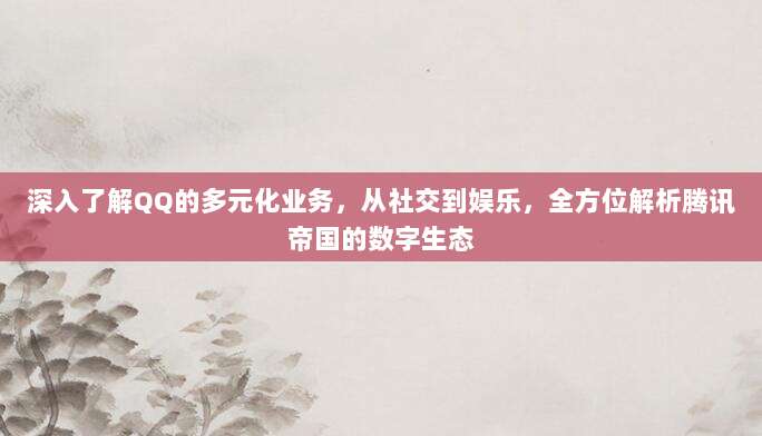 深入了解QQ的多元化业务，从社交到娱乐，全方位解析腾讯帝国的数字生态