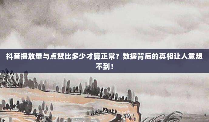 抖音播放量与点赞比多少才算正常？数据背后的真相让人意想不到！