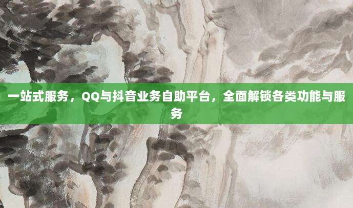 一站式服务，QQ与抖音业务自助平台，全面解锁各类功能与服务