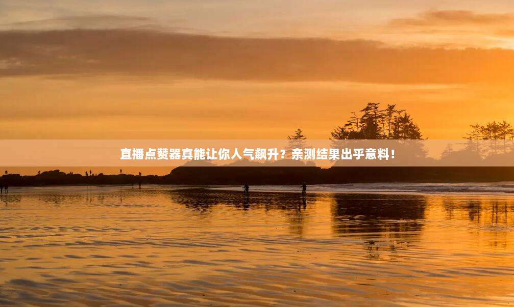 直播点赞器真能让你人气飙升？亲测结果出乎意料！