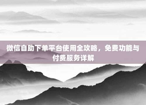微信自助下单平台使用全攻略，免费功能与付费服务详解