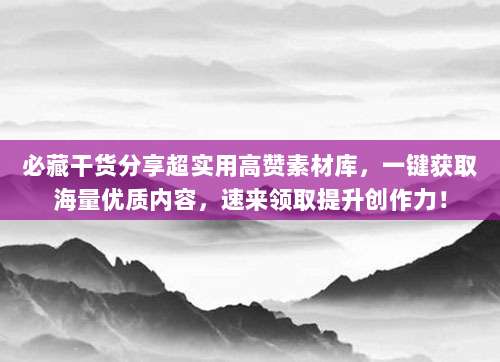 必藏干货分享超实用高赞素材库，一键获取海量优质内容，速来领取提升创作力！