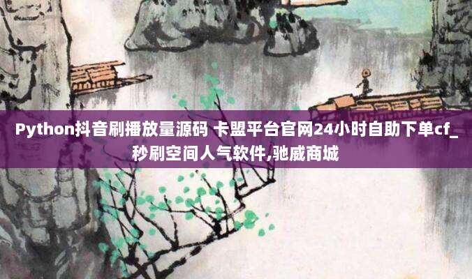 Python抖音刷播放量源码 卡盟平台官网24小时自助下单cf_秒刷空间人气软件,驰威商城