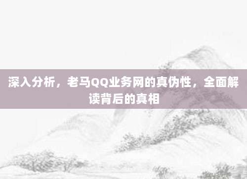 深入分析，老马QQ业务网的真伪性，全面解读背后的真相