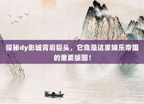 探秘dy影城背后巨头，它竟是这家娱乐帝国的重要版图！