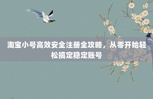 淘宝小号高效安全注册全攻略，从零开始轻松搞定稳定账号