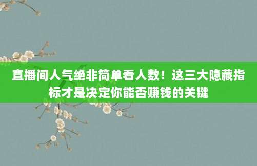 直播间人气绝非简单看人数！这三大隐藏指标才是决定你能否赚钱的关键