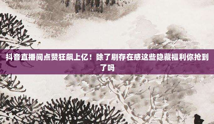抖音直播间点赞狂飙上亿！除了刷存在感这些隐藏福利你抢到了吗