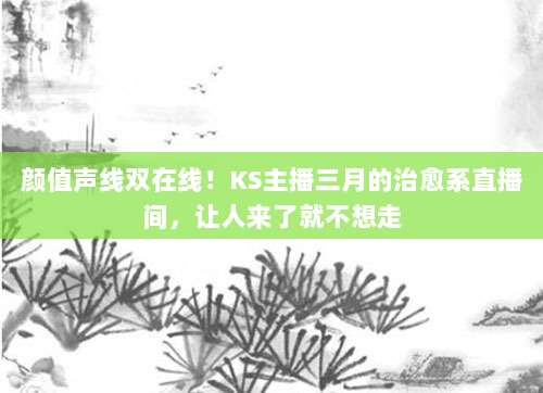 颜值声线双在线！KS主播三月的治愈系直播间，让人来了就不想走