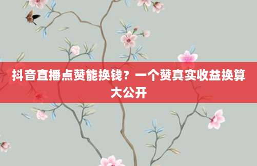 抖音直播点赞能换钱？一个赞真实收益换算大公开