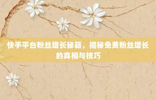 快手平台粉丝增长秘籍，揭秘免费粉丝增长的真相与技巧