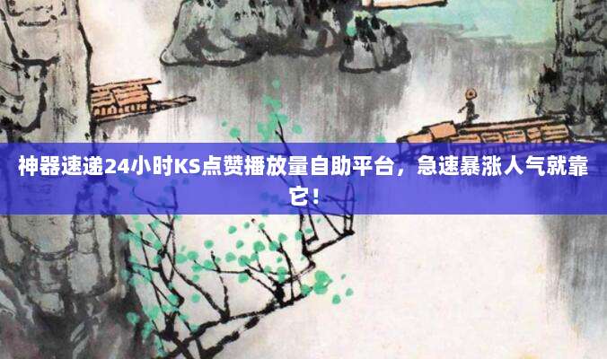 神器速递24小时KS点赞播放量自助平台，急速暴涨人气就靠它！