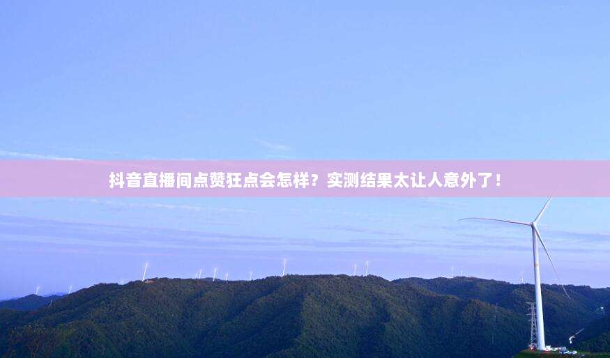 抖音直播间点赞狂点会怎样？实测结果太让人意外了！