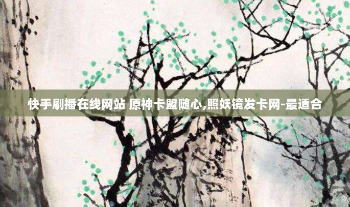 快手刷播在线网站 原神卡盟随心,照妖镜发卡网-最适合